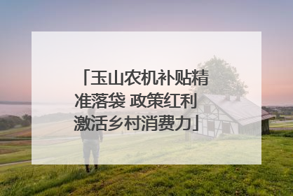 玉山农机补贴精准落袋 政策红利激活乡村消费力
