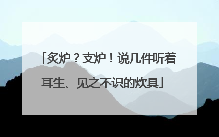 炙炉？支炉！说几件听着耳生、见之不识的炊具
