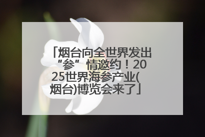 烟台向全世界发出“参”情邀约！2025世界海参产业(烟台)博览会来了