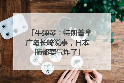 牛弹琴：特朗普拿广岛长崎说事，日本肺都要气炸了