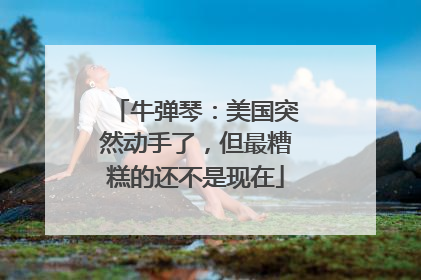 牛弹琴：美国突然动手了，但最糟糕的还不是现在