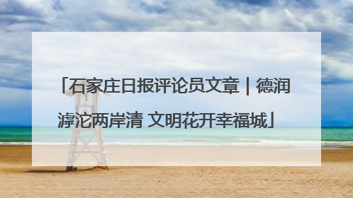 石家庄日报评论员文章｜德润滹沱两岸清 文明花开幸福城