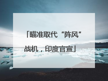 瞄准取代“阵风”战机，印度官宣