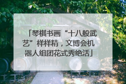 琴棋书画“十八般武艺”样样精，文博会机器人组团花式秀绝活