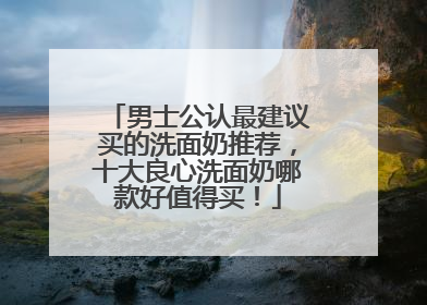 男士公认最建议买的洗面奶推荐，十大良心洗面奶哪款好值得买！