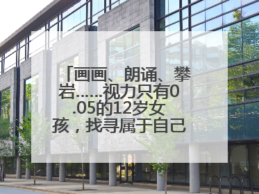 画画、朗诵、攀岩……视力只有0.05的12岁女孩，找寻属于自己的“奇迹”