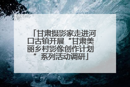 甘肃摄影家走进河口古镇开展“甘肃美丽乡村影像创作计划”系列活动调研