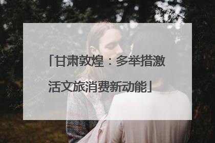 甘肃敦煌：多举措激活文旅消费新动能