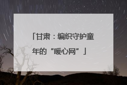 甘肃：编织守护童年的“暖心网”
