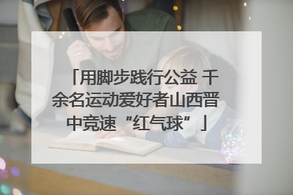 用脚步践行公益 千余名运动爱好者山西晋中竞速“红气球”