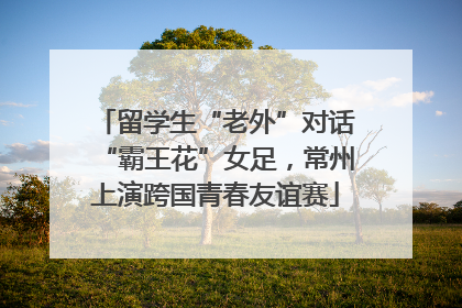 留学生“老外”对话“霸王花”女足，常州上演跨国青春友谊赛