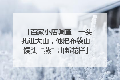 百家小店调查｜一头扎进大山，他把布袋山馒头“蒸”出新花样