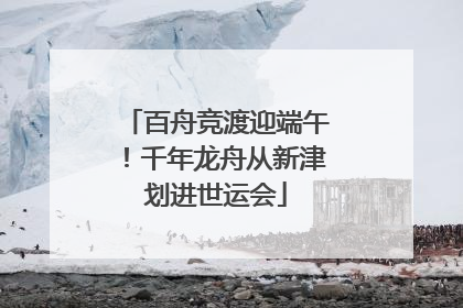 百舟竞渡迎端午！千年龙舟从新津划进世运会