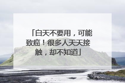 白天不要用，可能致癌！很多人天天接触，却不知道