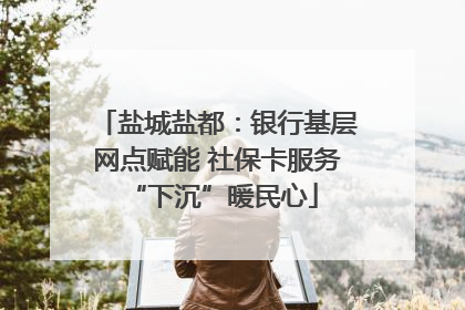 盐城盐都：银行基层网点赋能 社保卡服务 “下沉”暖民心