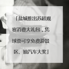 盐城推出苏超观赛消费大礼包，凭球票可享免费游景区、抽汽车大奖