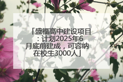 盛福高中建设项目：计划2025年6月底前建成，可容纳在校生3000人