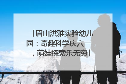 眉山洪雅实验幼儿园：奇趣科学庆六一，萌娃探索乐无穷