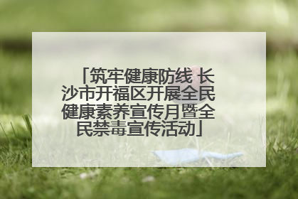 筑牢健康防线 长沙市开福区开展全民健康素养宣传月暨全民禁毒宣传活动