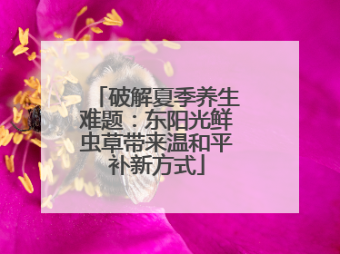 破解夏季养生难题：东阳光鲜虫草带来温和平补新方式