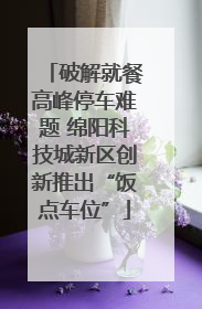 破解就餐高峰停车难题 绵阳科技城新区创新推出“饭点车位”