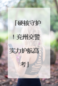 硬核守护！兖州交警实力护航高考