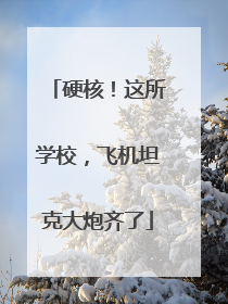 硬核！这所学校，飞机坦克大炮齐了