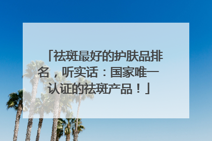 祛斑最好的护肤品排名，听实话：国家唯一认证的祛斑产品！