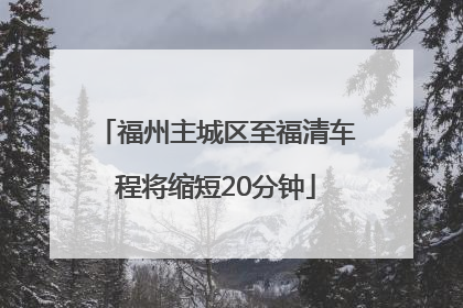 福州主城区至福清车程将缩短20分钟