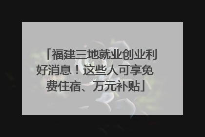 福建三地就业创业利好消息！这些人可享免费住宿、万元补贴
