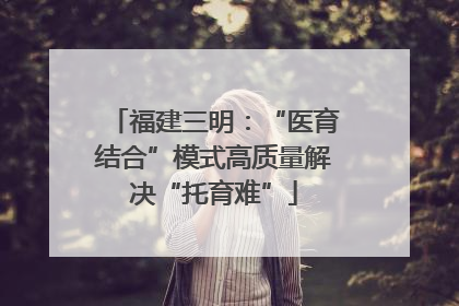 福建三明：“医育结合”模式高质量解决“托育难”