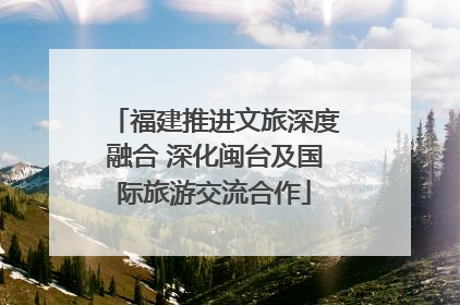 福建推进文旅深度融合 深化闽台及国际旅游交流合作