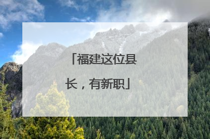 福建这位县长，有新职