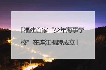 福建首家“少年海事学校”在连江揭牌成立
