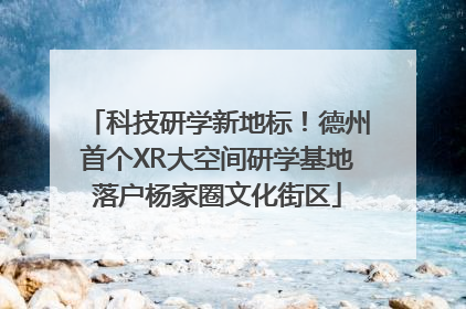 科技研学新地标！德州首个XR大空间研学基地落户杨家圈文化街区