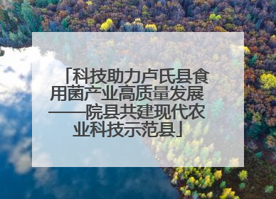 科技助力卢氏县食用菌产业高质量发展——院县共建现代农业科技示范县