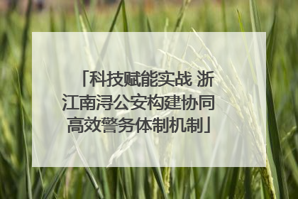 科技赋能实战 浙江南浔公安构建协同高效警务体制机制