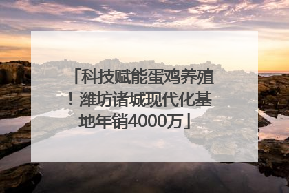 科技赋能蛋鸡养殖！潍坊诸城现代化基地年销4000万