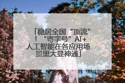 稳居全国“顶流”！“粤字号”AI+人工智能在各应用场景里大显神通