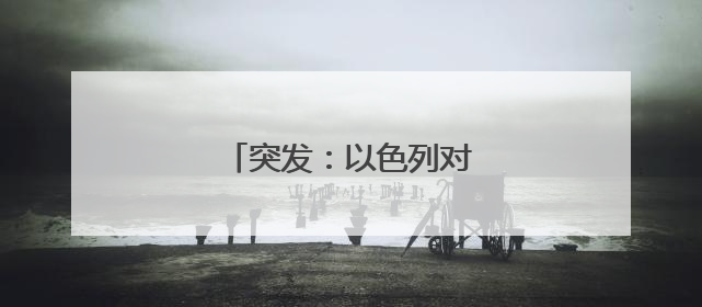 突发：以色列对伊朗发动袭击