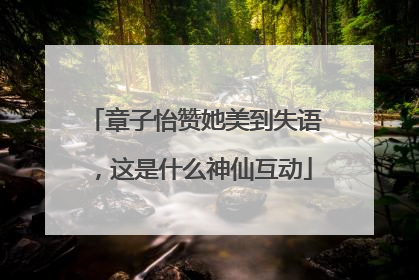 章子怡赞她美到失语，这是什么神仙互动
