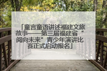 童言童语讲述福建文旅故事——第三届福建省“阅向未来”青少年演讲比赛正式启动报名