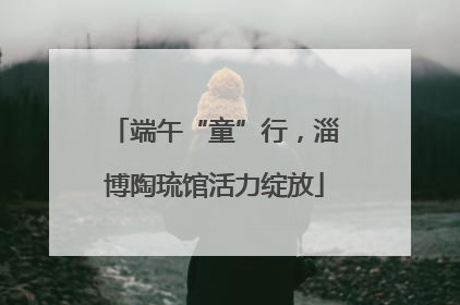 端午“童”行，淄博陶琉馆活力绽放
