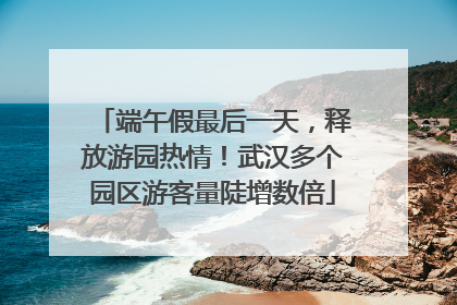 端午假最后一天，释放游园热情！武汉多个园区游客量陡增数倍