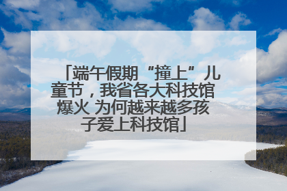 端午假期“撞上”儿童节，我省各大科技馆爆火 为何越来越多孩子爱上科技馆