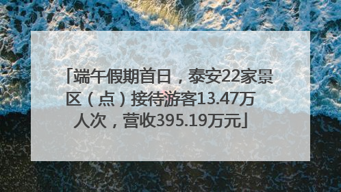 端午假期首日，泰安22家景区（点）接待游客13.47万人次，营收395.19万元