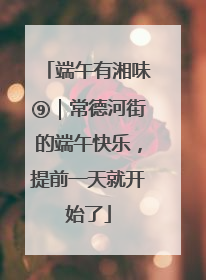 端午有湘味⑨｜常德河街的端午快乐，提前一天就开始了