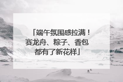 端午氛围感拉满！赛龙舟、粽子、香包都有了新花样