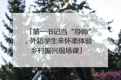 第一书记当“导师”，外籍学生来怀柔体验乡村振兴现场课