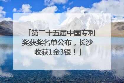 第二十五届中国专利奖获奖名单公布，长沙收获1金3银！